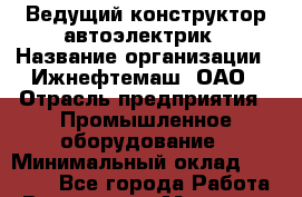 Ведущий конструктор-автоэлектрик › Название организации ­ Ижнефтемаш, ОАО › Отрасль предприятия ­ Промышленное оборудование › Минимальный оклад ­ 20 000 - Все города Работа » Вакансии   . Мордовия респ.